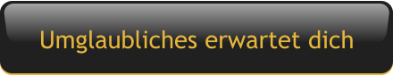 Umglaubliches erwartet dich